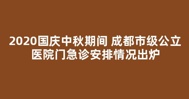 2020国庆中秋期间 成都市级公立医院门急诊安排情况出炉