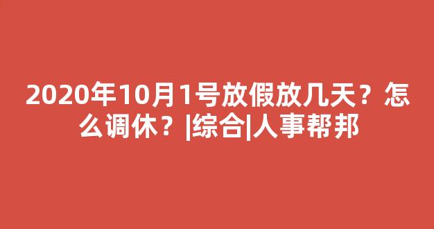 2020年10月1号放假放几天？怎么调休？|综合|人事帮邦