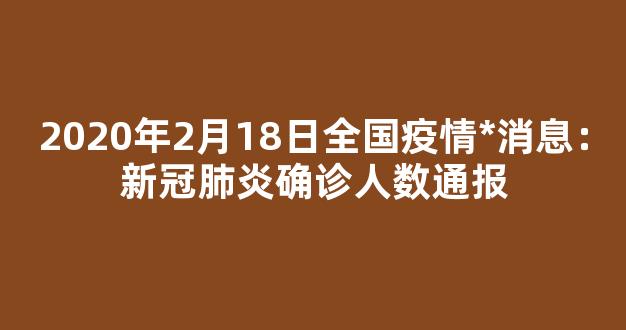 2020年2月18日全国疫情*消息：新冠肺炎确诊人数通报