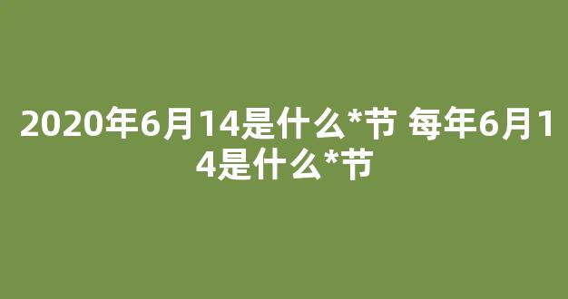 2020年6月14是什么*节 每年6月14是什么*节