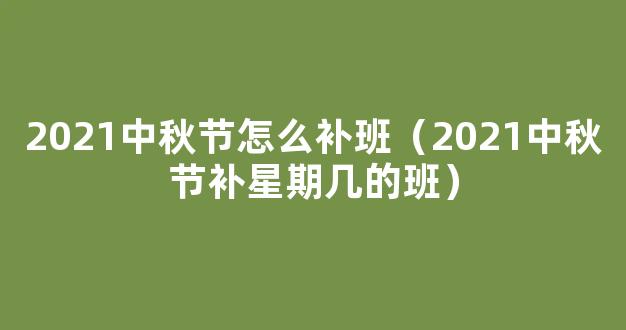 2021年中秋节放假安排时间出炉！中秋节补星期几的班？