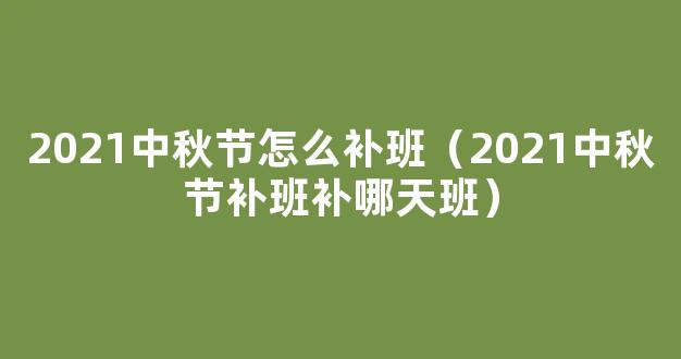 2021中秋节调休安排：中秋调休上星期几的班？附*放假安排时间表！