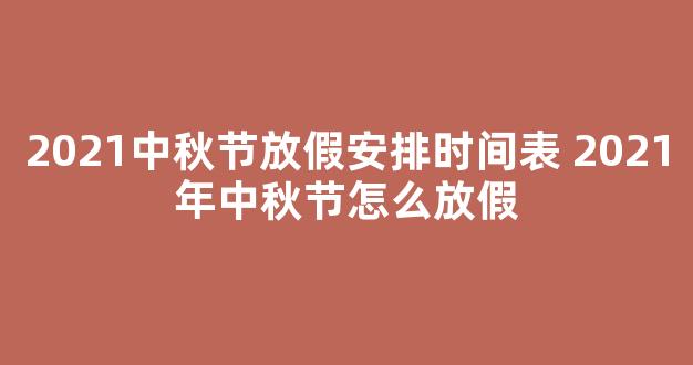 2021中秋节放假安排时间表 2021年中秋节怎么放假