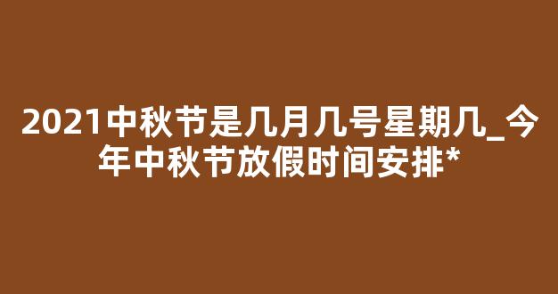 2021中秋节是几月几号星期几_今年中秋节放假时间安排*