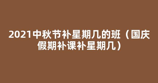 2021中秋节调休上星期几的课？9月18日补哪天的班？附中秋节放假2021安排时间表！