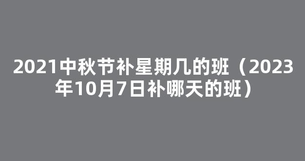 2021中秋节调休安排：中秋调休上星期几的班？附*放假安排时间表！