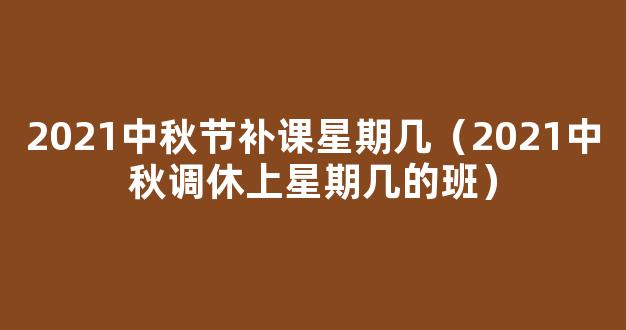 2021中秋节调休上星期几的课？9月18日补哪天的班？附中秋节放假2021安排时间表！