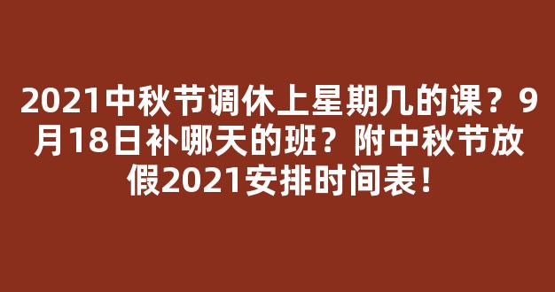 2021中秋节调休上星期几的课？9月18日补哪天的班？附中秋节放假2021安排时间表！