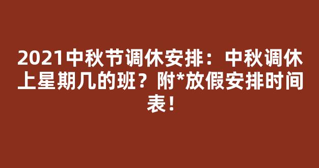 2021中秋节调休安排：中秋调休上星期几的班？附*放假安排时间表！