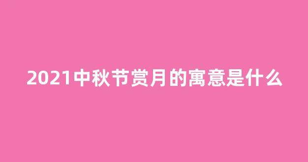 2021中秋节赏月的寓意是什么