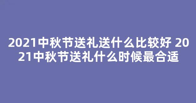 2021中秋节送礼送什么比较好 2021中秋节送礼什么时候最合适