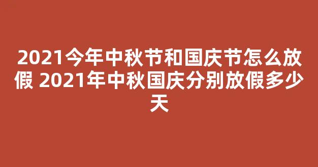 2021今年中秋节和国庆节怎么放假 2021年中秋国庆分别放假多少天