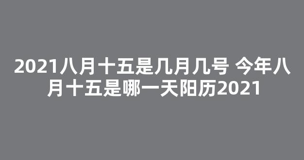 2021八月十五是几月几号 今年八月十五是哪一天阳历2021