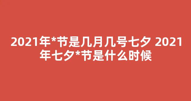 2021年*节是几月几号七夕 2021年七夕*节是什么时候