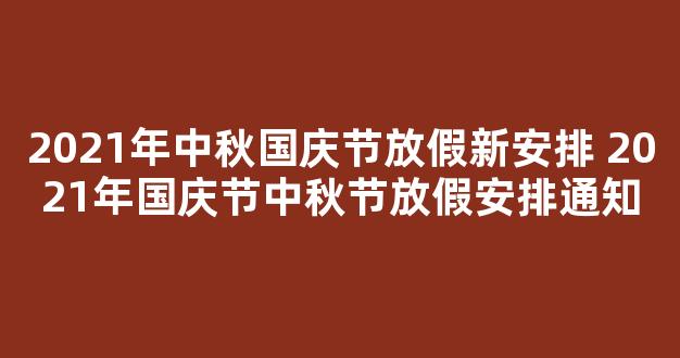 2021年中秋国庆节放假新安排 2021年国庆节中秋节放假安排通知