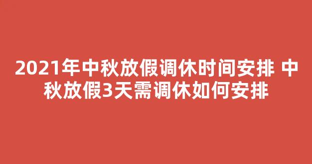 2021年中秋放假调休时间安排 中秋放假3天需调休如何安排