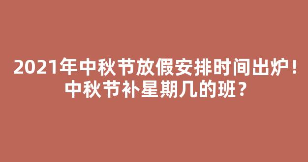 2021年中秋节放假安排时间出炉！中秋节补星期几的班？