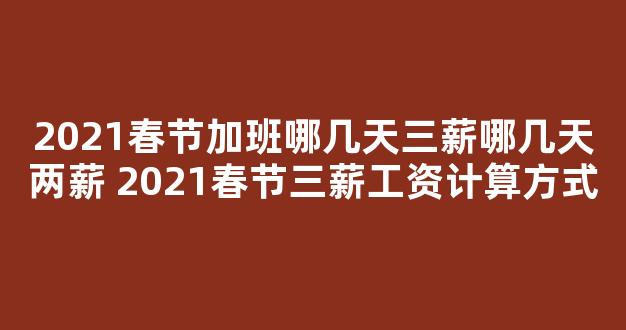 2021春节加班哪几天三薪哪几天两薪 2021春节三薪工资计算方式