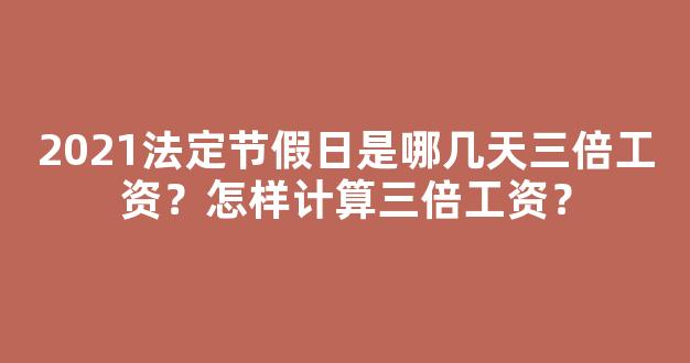 2021法定节假日是哪几天三倍工资？怎样计算三倍工资？