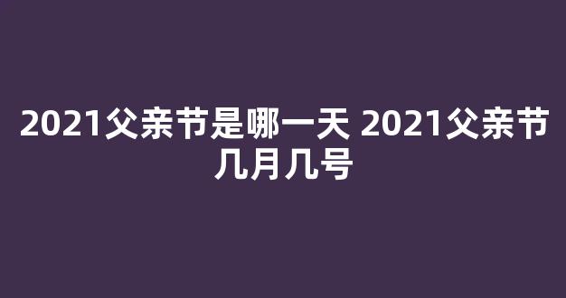 2021父亲节是哪一天 2021父亲节几月几号