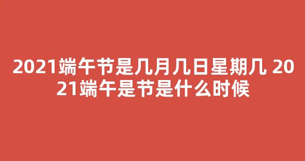 2021端午节是几月几日星期几 2021端午是节是什么时候