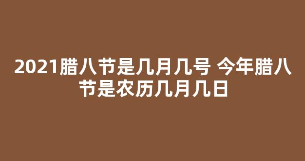 2021腊八节是几月几号 今年腊八节是农历几月几日