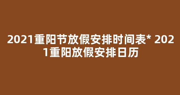 2021重阳节放假安排时间表* 2021重阳放假安排日历