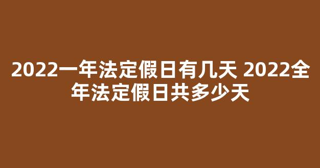 2022一年法定假日有几天 2022全年法定假日共多少天