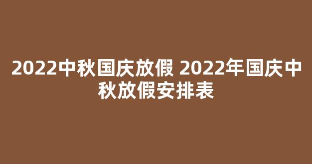 2022中秋国庆放假 2022年国庆中秋放假安排表