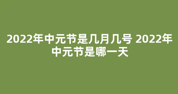 2022年中元节是几月几号 2022年中元节是哪一天