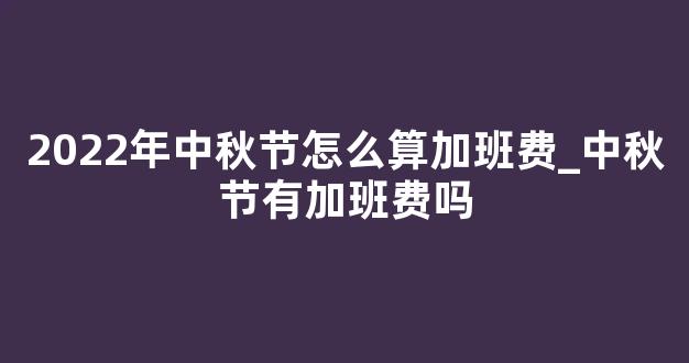 2022年中秋节怎么算加班费_中秋节有加班费吗