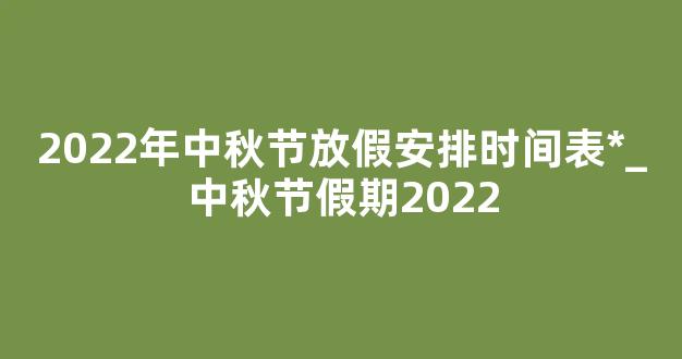 2022年中秋节放假安排时间表*_中秋节假期2022