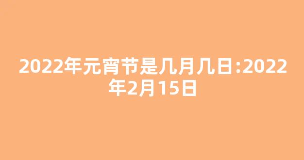 2022年元宵节是几月几日:2022年2月15日