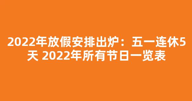 2022年放假安排出炉：五一连休5天 2022年所有节日一览表