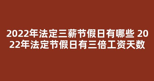 2022年法定三薪节假日有哪些 2022年法定节假日有三倍工资天数