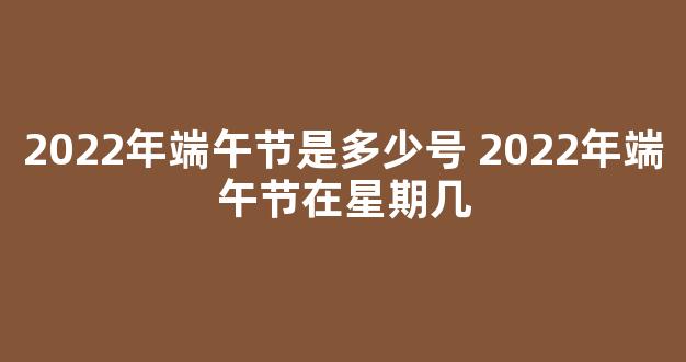 2022年端午节是多少号 2022年端午节在星期几