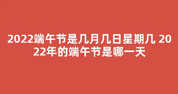 2022端午节是几月几日星期几 2022年的端午节是哪一天