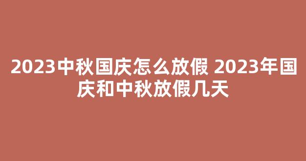 2023中秋国庆怎么放假 2023年国庆和中秋放假几天