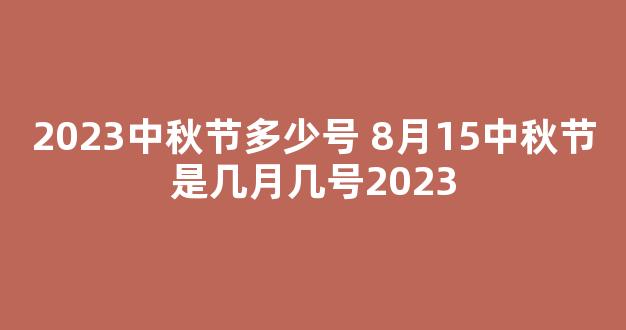 2023中秋节多少号 8月15中秋节是几月几号2023