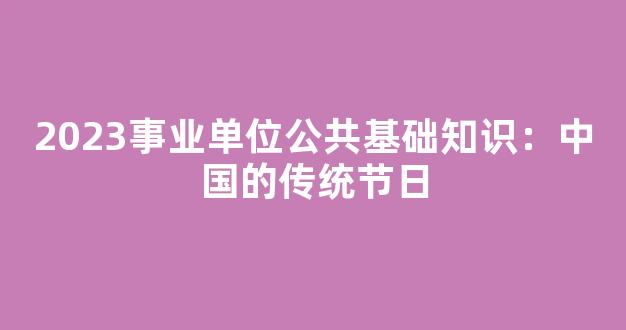 2023事业单位公共基础知识：中国的传统节日