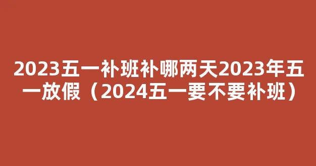 2024五一劳动节放假补班时间是几号