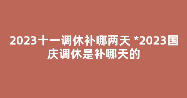 2023十一调休补哪两天 *2023国庆调休是补哪天的