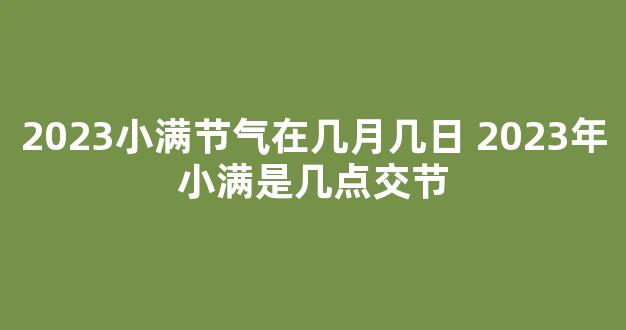 2023小满节气在几月几日 2023年小满是几点交节