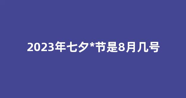 2023年七夕*节是8月几号