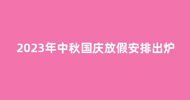 2023年中秋国庆放假安排出炉