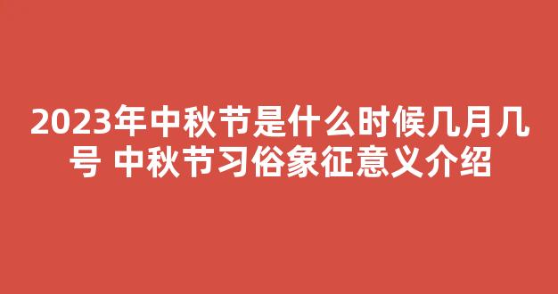 2023年中秋节是什么时候几月几号 中秋节习俗象征意义介绍