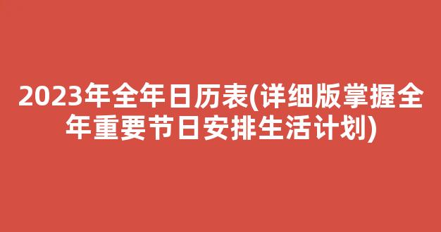 2023年全年日历表(详细版掌握全年重要节日安排生活计划)