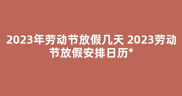 2023年劳动节放假几天 2023劳动节放假安排日历*