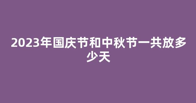 2023年国庆节和中秋节一共放多少天