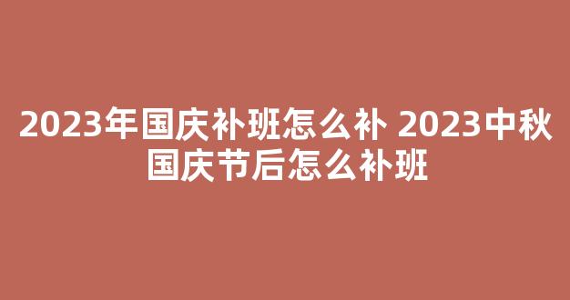 2023年国庆补班怎么补 2023中秋国庆节后怎么补班